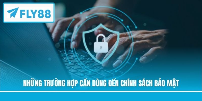 Những trường hợp cần dùng đến chính sách bảo mật